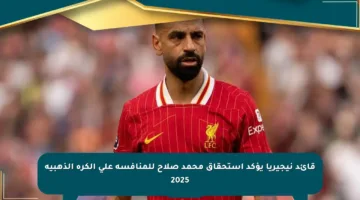 قائد نيجيريا يؤكد استحقاق محمد صلاح للمنافسة على الكرة الذهبية 2025